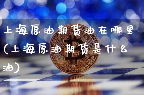 上海原油期货油在哪里(上海原油期货是什么油)_https://m.zghnxxa.com_恒指期货_第1张