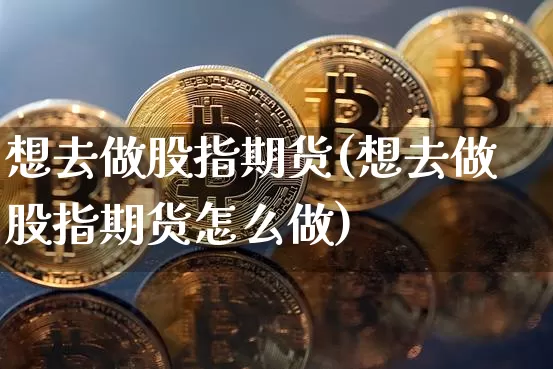 想去做股指期货(想去做股指期货怎么做)_纳指期货_第1张_诸葛期货直播室 想去做股指期货(想去做股指期货怎么做)_https://m.zghnxxa.com_纳指期货_第1张