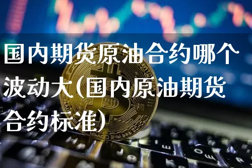国内期货原油合约哪个波动大(国内原油期货合约标准)_https://m.zghnxxa.com_恒指期货_第1张