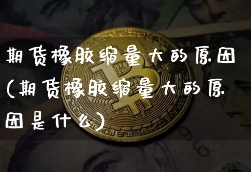 期货橡胶缩量大的原因(期货橡胶缩量大的原因是什么)_https://m.zghnxxa.com_黄金直播_第1张