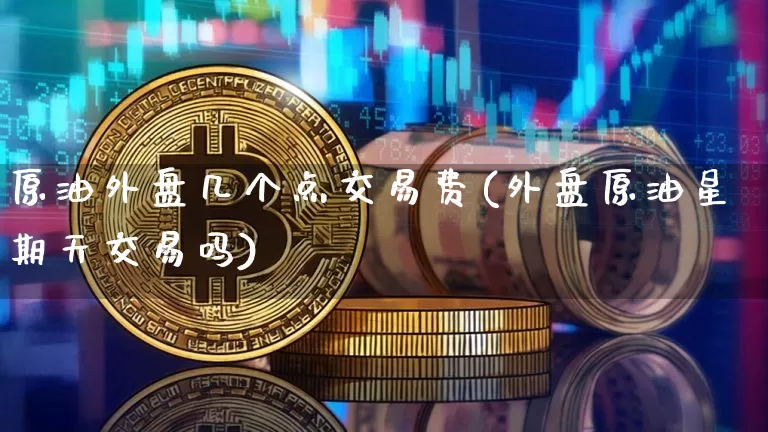 原油外盘几个点交易费(外盘原油星期天交易吗)_https://m.zghnxxa.com_股指期货_第1张