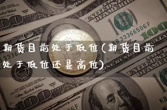 期货目前处于低位(期货目前处于低位还是高位)_纳指期货_第1张_诸葛期货直播室 期货目前处于低位(期货目前处于低位还是高位)_https://m.zghnxxa.com_纳指期货_第1张