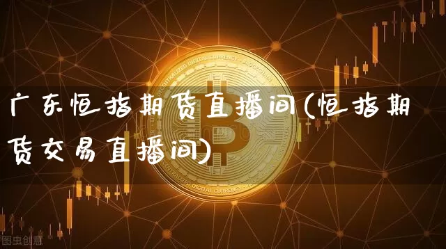 广东恒指期货直播间(恒指期货交易直播间)_https://m.zghnxxa.com_期货资讯_第1张