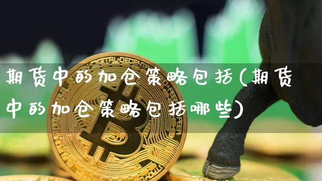 期货中的加仓策略包括(期货中的加仓策略包括哪些)_黄金直播_第1张_诸葛期货直播室 期货中的加仓策略包括(期货中的加仓策略包括哪些)_https://m.zghnxxa.com_黄金直播_第1张