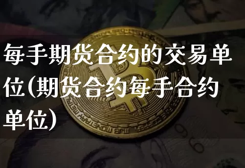 每手期货合约的交易单位(期货合约每手合约单位)_https://m.zghnxxa.com_期货资讯_第1张