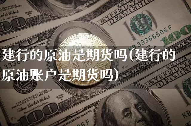 建行的原油是期货吗(建行的原油账户是期货吗)_https://m.zghnxxa.com_原油直播_第1张