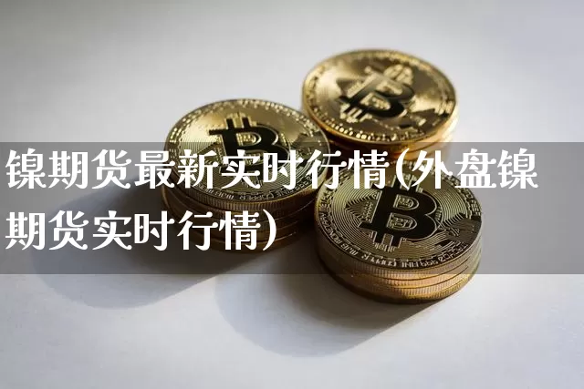 镍期货最新实时行情(外盘镍期货实时行情)_https://m.zghnxxa.com_天然气期货_第1张