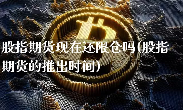 股指期货现在还限仓吗(股指期货的推出时间)_https://m.zghnxxa.com_期货资讯_第1张