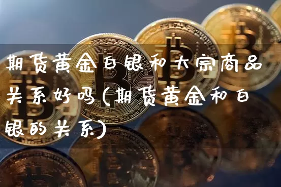 期货黄金白银和大宗商品关系好吗(期货黄金和白银的关系)_https://m.zghnxxa.com_原油直播_第1张