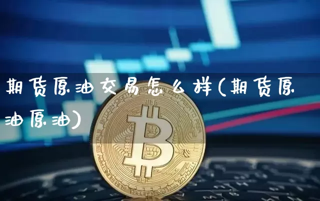 期货原油交易怎么样(期货原油原油)_https://m.zghnxxa.com_恒指期货_第1张