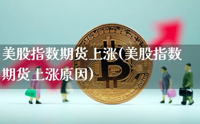 美股指数期货上涨(美股指数期货上涨原因)_https://m.zghnxxa.com_天然气期货_第1张