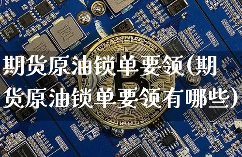 期货原油锁单要领(期货原油锁单要领有哪些)_https://m.zghnxxa.com_原油直播_第1张