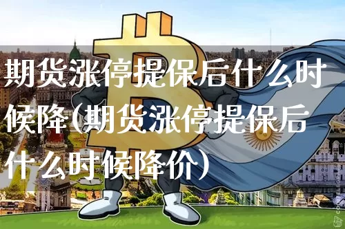 期货涨停提保后什么时候降(期货涨停提保后什么时候降价)_https://m.zghnxxa.com_黄金直播_第1张