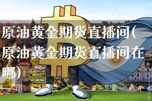 原油黄金期货直播间(原油黄金期货直播间在哪)_https://m.zghnxxa.com_天然气期货_第1张
