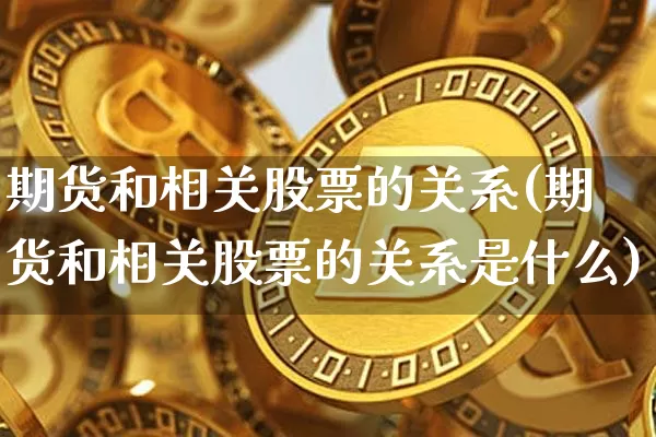 期货和相关股票的关系(期货和相关股票的关系是什么)_https://m.zghnxxa.com_股指期货_第1张