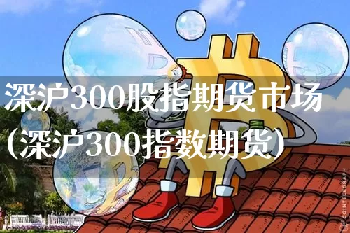 深沪300股指期货市场(深沪300指数期货)_https://m.zghnxxa.com_期货资讯_第1张