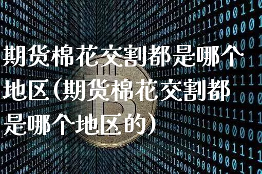 期货棉花交割都是哪个地区(期货棉花交割都是哪个地区的)_https://m.zghnxxa.com_黄金直播_第1张