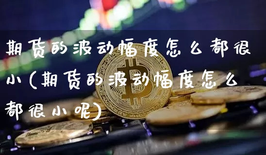 期货的波动幅度怎么都很小(期货的波动幅度怎么都很小呢)_https://m.zghnxxa.com_原油直播_第1张