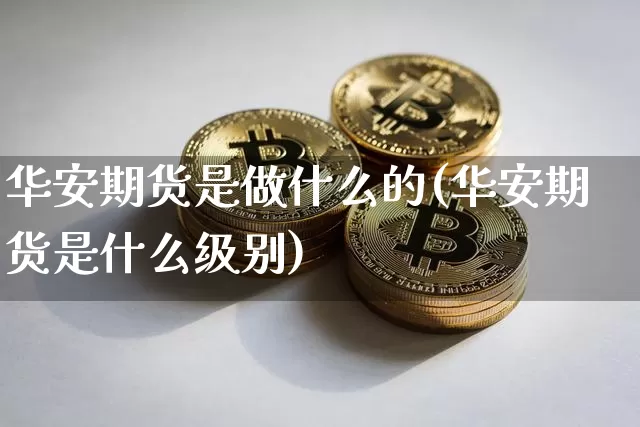 华安期货是做什么的(华安期货是什么级别)_纳指期货_第1张_诸葛期货直播室 华安期货是做什么的(华安期货是什么级别)_https://m.zghnxxa.com_纳指期货_第1张