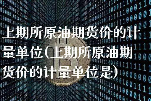 上期所原油期货价的计量单位(上期所原油期货价的计量单位是)_https://m.zghnxxa.com_恒指期货_第1张