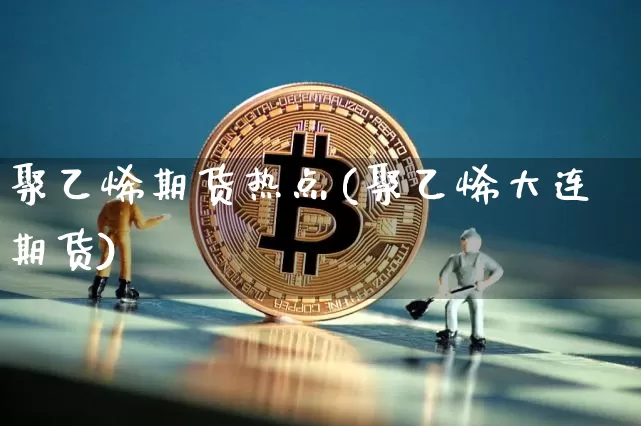 聚乙烯期货热点(聚乙烯大连期货)_https://m.zghnxxa.com_恒指期货_第1张