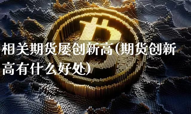 相关期货屡创新高(期货创新高有什么好处)_https://m.zghnxxa.com_天然气期货_第1张