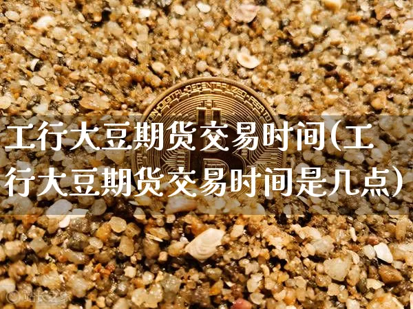 工行大豆期货交易时间(工行大豆期货交易时间是几点)_恒指期货_第1张_诸葛期货直播室 工行大豆期货交易时间(工行大豆期货交易时间是几点)_https://m.zghnxxa.com_恒指期货_第1张