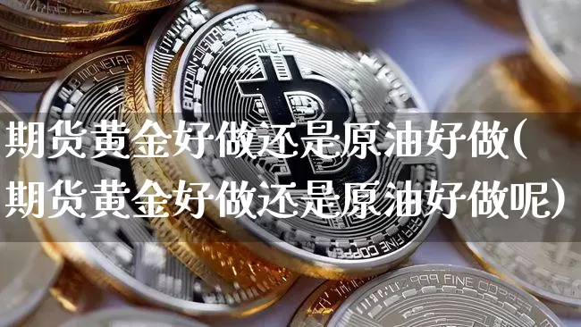 期货黄金好做还是原油好做(期货黄金好做还是原油好做呢)_https://m.zghnxxa.com_纳指期货_第1张