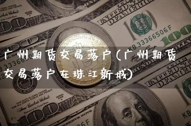 广州期货交易落户(广州期货交易落户在珠江新城)_股指期货_第1张_诸葛期货直播室 广州期货交易落户(广州期货交易落户在珠江新城)_https://m.zghnxxa.com_股指期货_第1张