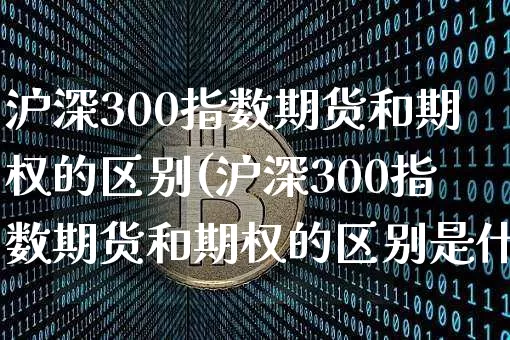 沪深300指数期货和期权的区别(沪深300指数期货和期权的区别是什么)_https://m.zghnxxa.com_天然气期货_第1张