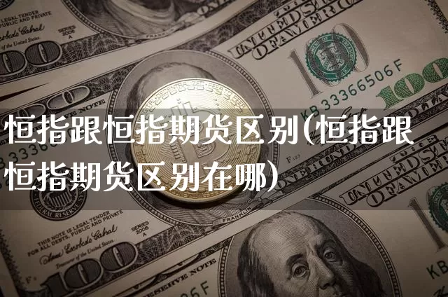 恒指跟恒指期货区别(恒指跟恒指期货区别在哪)_https://m.zghnxxa.com_恒指期货_第1张