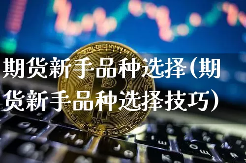 期货新手品种选择(期货新手品种选择技巧)_https://m.zghnxxa.com_股指期货_第1张