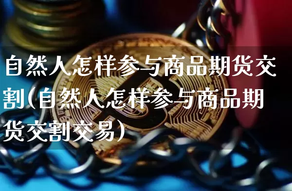 自然人怎样参与商品期货交割(自然人怎样参与商品期货交割交易)_https://m.zghnxxa.com_原油直播_第1张
