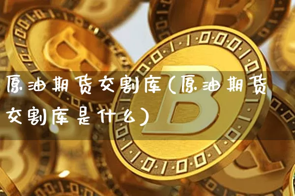 原油期货交割库(原油期货交割库是什么)_https://m.zghnxxa.com_黄金直播_第1张