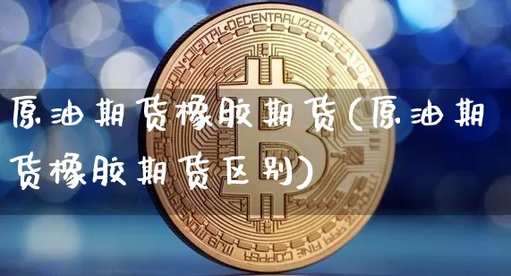 原油期货橡胶期货(原油期货橡胶期货区别)_https://m.zghnxxa.com_纳指期货_第1张