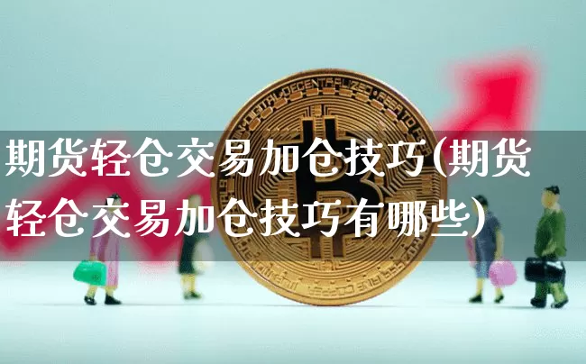 期货轻仓交易加仓技巧(期货轻仓交易加仓技巧有哪些)_黄金直播_第1张_诸葛期货直播室 期货轻仓交易加仓技巧(期货轻仓交易加仓技巧有哪些)_https://m.zghnxxa.com_黄金直播_第1张