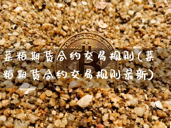 菜粕期货合约交易规则(菜粕期货合约交易规则最新)_https://m.zghnxxa.com_天然气期货_第1张