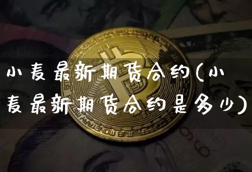 小麦最新期货合约(小麦最新期货合约是多少)_恒指期货_第1张_诸葛期货直播室 小麦最新期货合约(小麦最新期货合约是多少)_https://m.zghnxxa.com_恒指期货_第1张