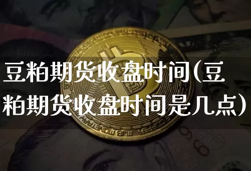 豆粕期货收盘时间(豆粕期货收盘时间是几点)_https://m.zghnxxa.com_原油直播_第1张