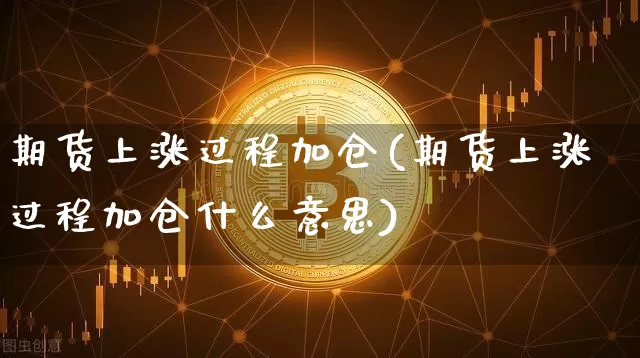 期货上涨过程加仓(期货上涨过程加仓什么意思)_黄金直播_第1张_诸葛期货直播室 期货上涨过程加仓(期货上涨过程加仓什么意思)_https://m.zghnxxa.com_黄金直播_第1张