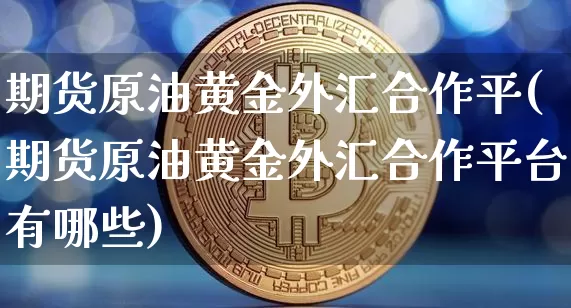 期货原油黄金外汇合作平(期货原油黄金外汇合作平台有哪些)_https://m.zghnxxa.com_黄金直播_第1张