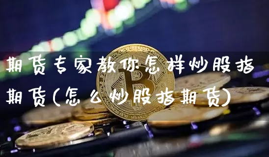期货专家教你怎样炒股指期货(怎么炒股指期货)_期货资讯_第1张_诸葛期货直播室 期货专家教你怎样炒股指期货(怎么炒股指期货)_https://m.zghnxxa.com_期货资讯_第1张