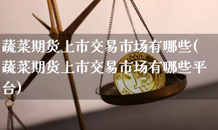 蔬菜期货上市交易市场有哪些(蔬菜期货上市交易市场有哪些平台)_https://m.zghnxxa.com_纳指期货_第1张