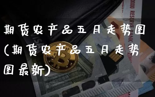 期货农产品五月走势图(期货农产品五月走势图最新)_https://m.zghnxxa.com_天然气期货_第1张