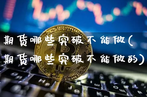 期货哪些突破不能做(期货哪些突破不能做的)_https://m.zghnxxa.com_期货资讯_第1张