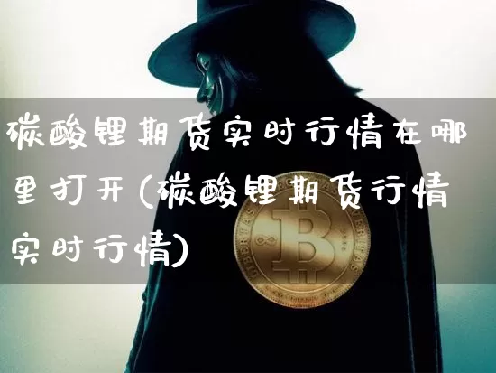 碳酸锂期货实时行情在哪里打开(碳酸锂期货行情实时行情)_https://m.zghnxxa.com_天然气期货_第1张