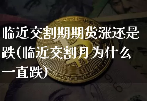 临近交割期期货涨还是跌(临近交割月为什么一直跌)_https://m.zghnxxa.com_期货资讯_第1张