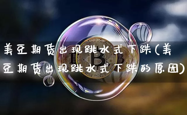 美豆期货出现跳水式下跌(美豆期货出现跳水式下跌的原因)_https://m.zghnxxa.com_天然气期货_第1张