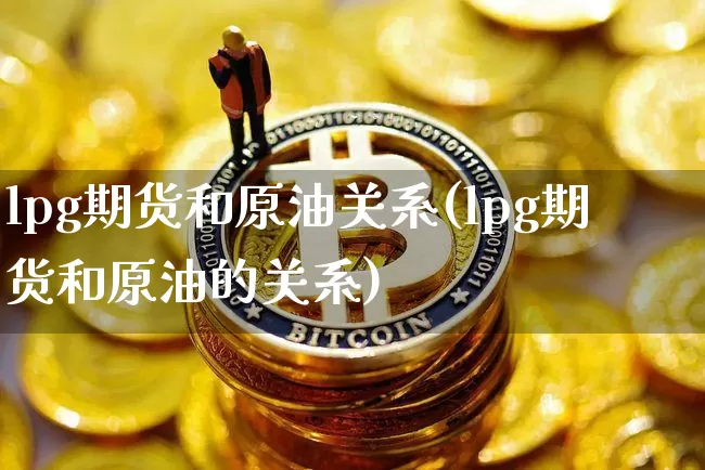 lpg期货和原油关系(lpg期货和原油的关系)_https://m.zghnxxa.com_纳指期货_第1张
