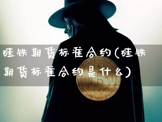 硅铁期货标准合约(硅铁期货标准合约是什么)_https://m.zghnxxa.com_期货资讯_第1张